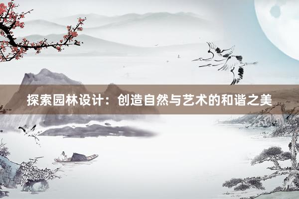 探索园林设计：创造自然与艺术的和谐之美