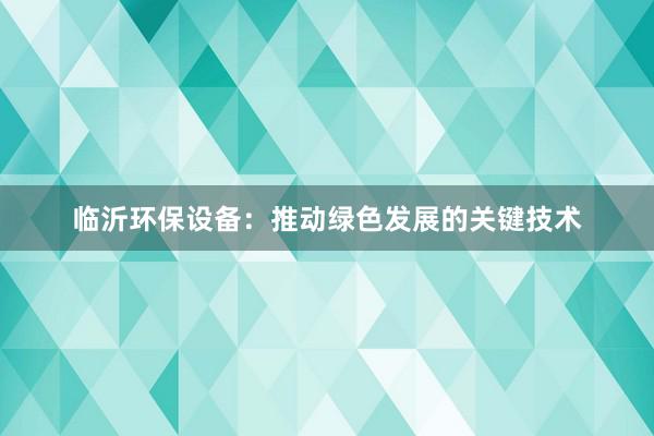 临沂环保设备：推动绿色发展的关键技术