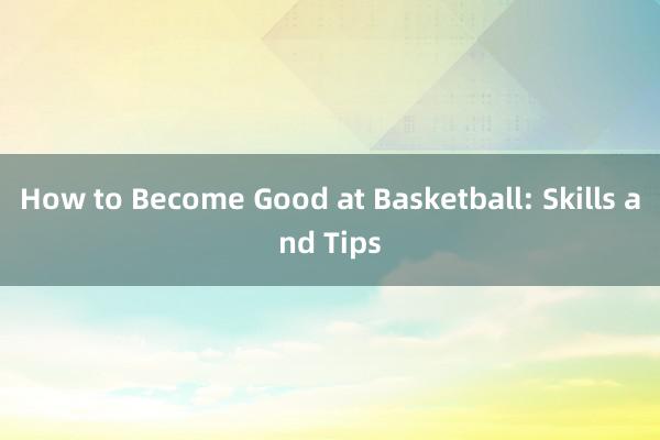 How to Become Good at Basketball: Skills and Tips