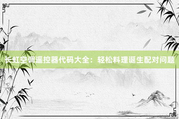 长虹空调遥控器代码大全：轻松料理诞生配对问题