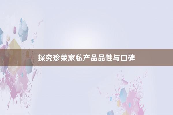 探究珍荣家私产品品性与口碑