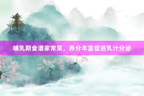 哺乳期食谱家常菜，养分丰富促进乳汁分泌