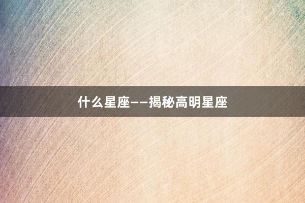 什么星座——揭秘高明星座