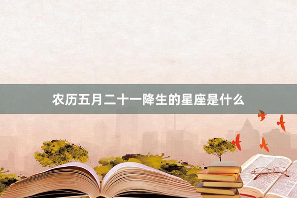 农历五月二十一降生的星座是什么