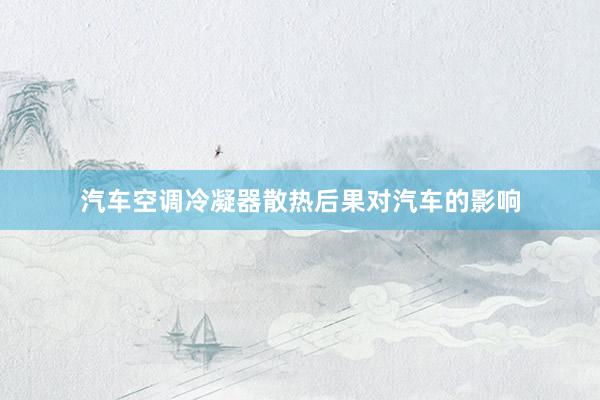 汽车空调冷凝器散热后果对汽车的影响