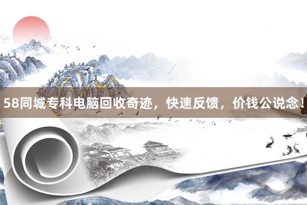 58同城专科电脑回收奇迹，快速反馈，价钱公说念！