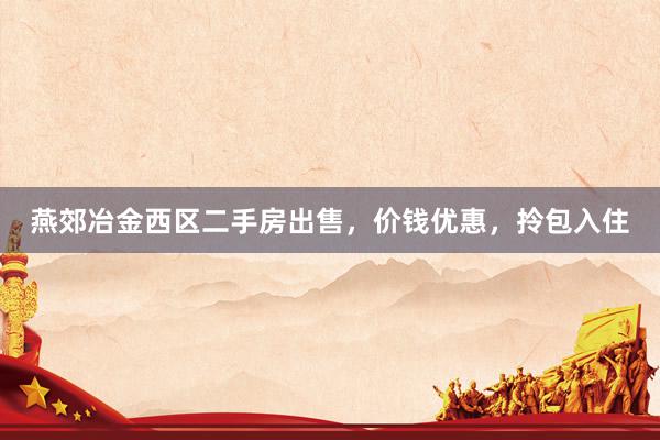 燕郊冶金西区二手房出售，价钱优惠，拎包入住